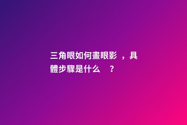三角眼如何畫眼影，具體步驟是什么？